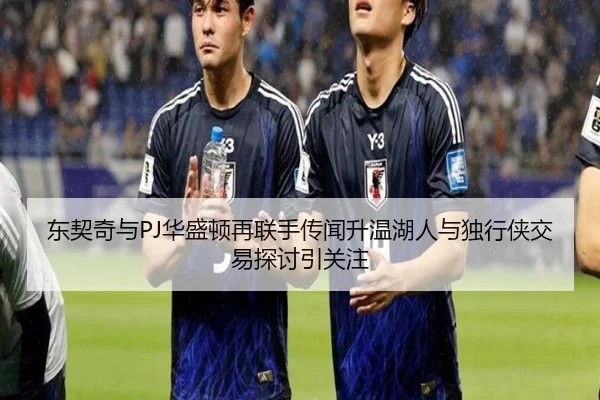 东契奇与PJ华盛顿再联手传闻升温湖人与独行侠交易探讨引关注