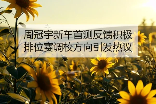 周冠宇新车首测反馈积极 排位赛调校方向引发热议