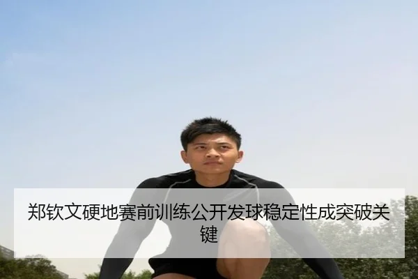 郑钦文硬地赛前训练公开发球稳定性成突破关键